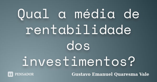 Qual a média de rentabilidade dos investimentos?... Frase de Gustavo Emanuel Quaresma Vale.