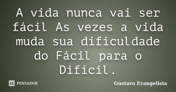 A vida nunca vai ser fácil As vezes a vida muda sua dificuldade do Fácil para o Difícil.... Frase de Gustavo Evangelista.