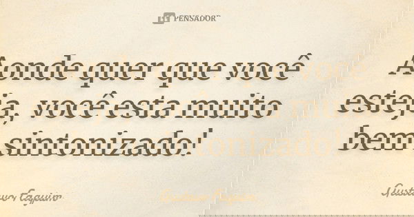 Aonde quer que você esteja, você esta muito bem sintonizado!... Frase de Gustavo Faquim.