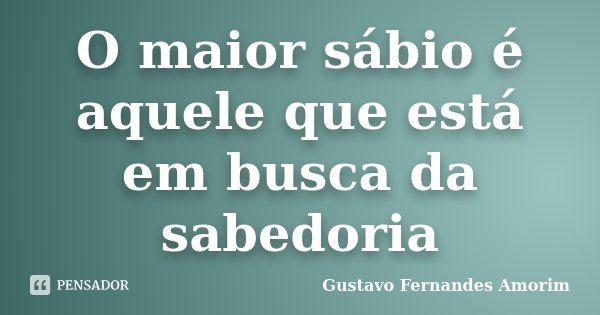 O maior sábio é aquele que está em busca da sabedoria... Frase de Gustavo Fernandes Amorim.