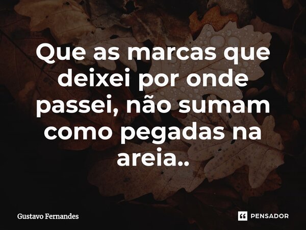 ⁠Que as marcas que deixei por onde passei, não sumam como pegadas na areia..... Frase de Gustavo Fernandes.