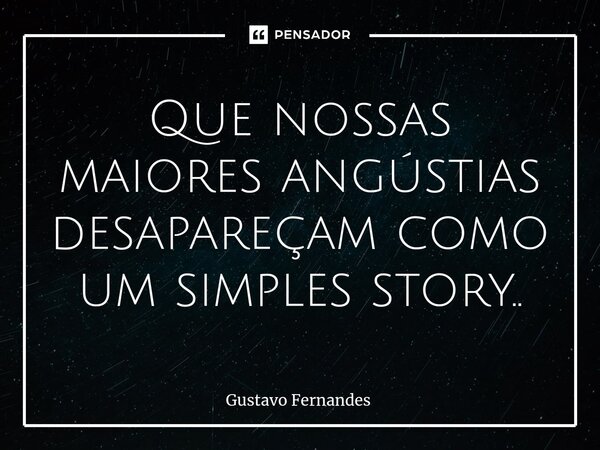 ⁠Que nossas maiores angústias desapareçam como um simples story..... Frase de Gustavo Fernandes.