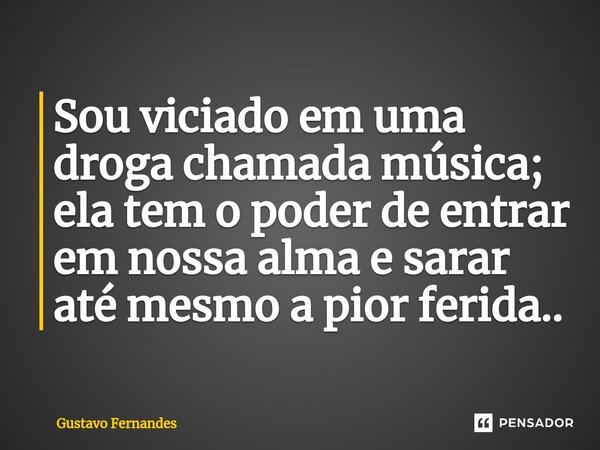 ⁠Sou viciado em uma droga chamada música; ela tem o poder de entrar em nossa alma e sarar até mesmo a pior ferida..... Frase de Gustavo Fernandes.