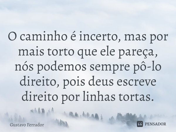 ⁠⁠O caminho é incerto, mas por mais torto que ele pareça, nós podemos sempre pô-lo direito, pois deus escreve direito por linhas tortas.... Frase de Gustavo Ferrador.