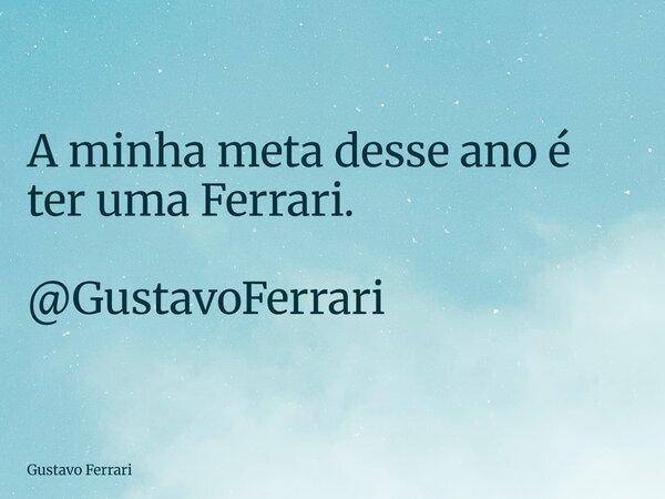 A minha meta desse ano é ter uma Ferrari. @GustavoFerrari... Frase de Gustavo Ferrari.