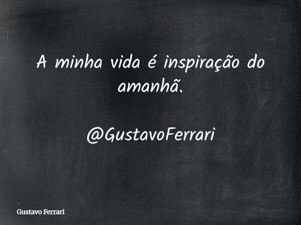 A minha vida é inspiração do amanhã. @GustavoFerrari... Frase de Gustavo Ferrari.