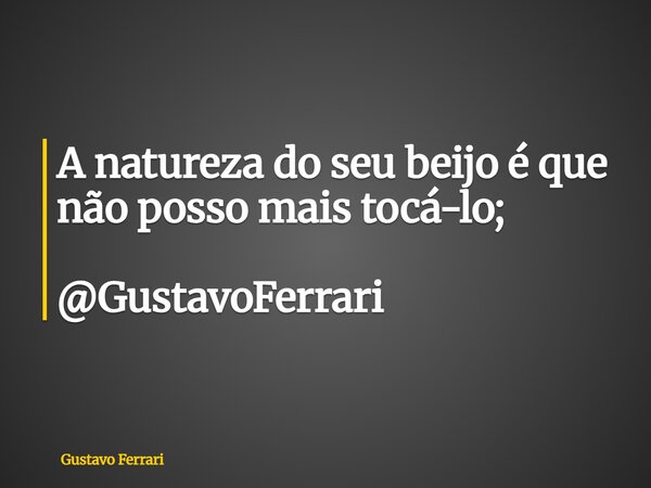 A natureza do seu beijo é que não posso mais tocá-lo; @GustavoFerrari... Frase de Gustavo Ferrari.