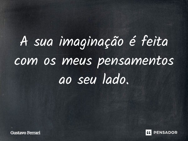 A sua imaginação é feita com os meus pensamentos ao seu lado.... Frase de Gustavo Ferrari.