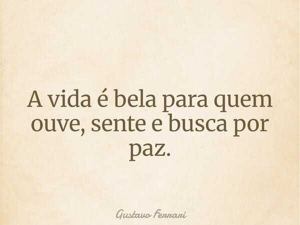 A vida é bela para quem ouve, sente e busca por paz.... Frase de Gustavo Ferrari.