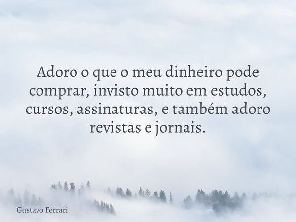 Adoro o que o meu dinheiro pode comprar, invisto muito em estudos, cursos, assinaturas, e também adoro revistas e jornais.... Frase de Gustavo Ferrari.