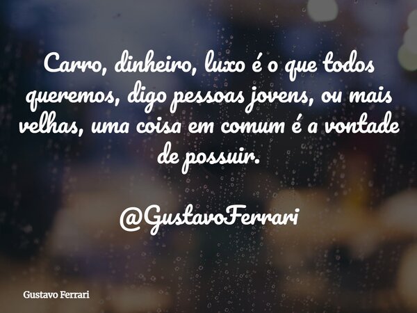 Carro, dinheiro, luxo é o que todos queremos, digo pessoas jovens, ou mais velhas, uma coisa em comum é a vontade de possuir. @GustavoFerrari... Frase de Gustavo Ferrari.