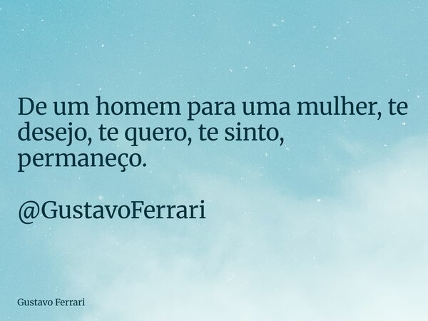 De um homem para uma mulher, te desejo, te quero, te sinto, permaneço. @GustavoFerrari... Frase de Gustavo Ferrari.