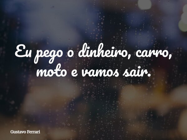 Eu pego o dinheiro, carro, moto e vamos sair.... Frase de Gustavo Ferrari.