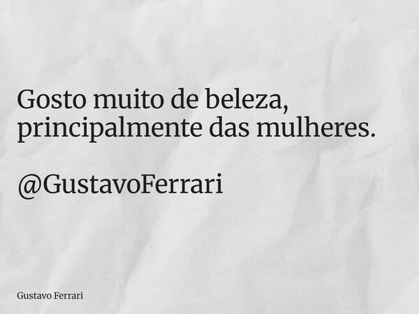 Gosto muito de beleza, principalmente das mulheres. @GustavoFerrari... Frase de Gustavo Ferrari.