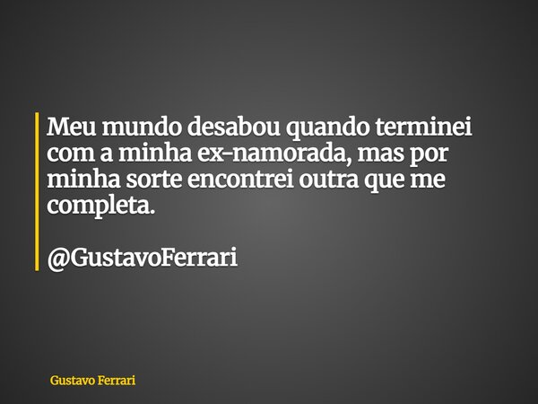 Meu mundo desabou quando terminei com a minha ex-namorada, mas por minha sorte encontrei outra que me completa. @GustavoFerrari... Frase de Gustavo Ferrari.