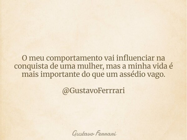 O meu comportamento vai influenciar na conquista de uma mulher, mas a minha vida é mais importante do que um assédio vago. @GustavoFerrrari... Frase de Gustavo Ferrari.