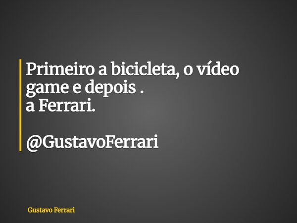 Primeiro a bicicleta, o vídeo game e depois . a Ferrari. @GustavoFerrari... Frase de Gustavo Ferrari.