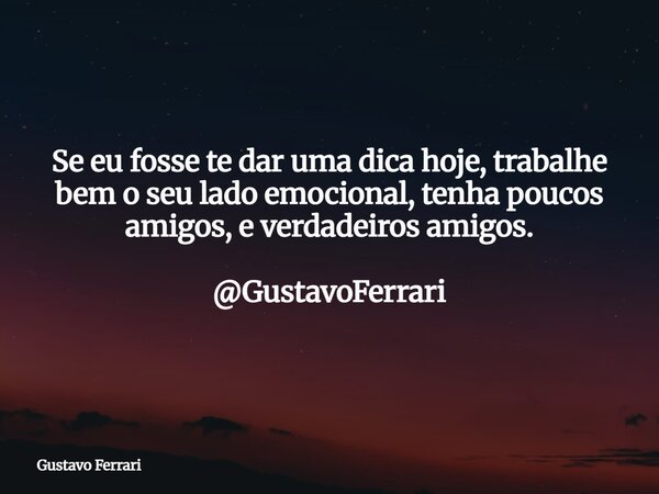 Se eu fosse te dar uma dica hoje, trabalhe bem o seu lado emocional, tenha poucos amigos, e verdadeiros amigos. @GustavoFerrari... Frase de Gustavo Ferrari.