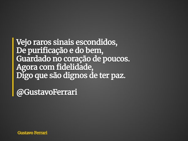 Vejo raros sinais escondidos, De purificação e do bem, Guardado no coração de poucos. Agora com fidelidade, Digo que são dignos de ter paz. @GustavoFerrari... Frase de Gustavo Ferrari.