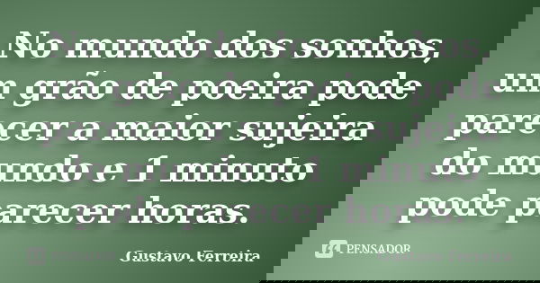 No mundo dos sonhos, um grão de poeira pode parecer a maior sujeira do mundo e 1 minuto pode parecer horas.... Frase de Gustavo Ferreira.