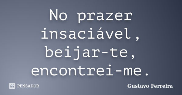 No prazer insaciável, beijar-te, encontrei-me.... Frase de Gustavo Ferreira.