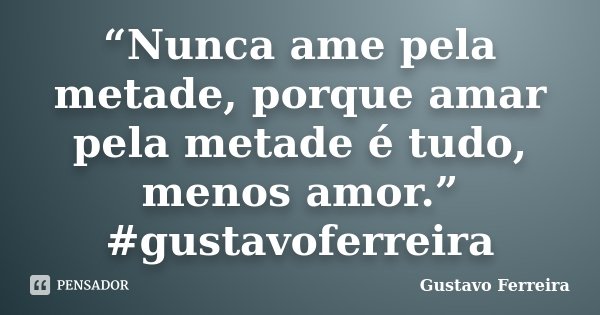 “Nunca ame pela metade, porque amar pela metade é tudo, menos amor.” #gustavoferreira... Frase de Gustavo Ferreira.