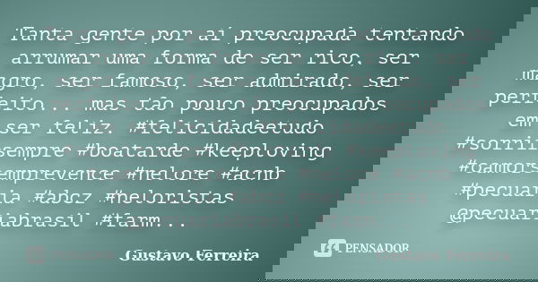 Tanta gente por aí preocupada tentando arrumar uma forma de ser rico, ser magro, ser famoso, ser admirado, ser perfeito... mas tão pouco preocupados em ser feli... Frase de Gustavo Ferreira.
