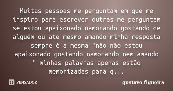 Muitas pessoas me perguntam em que me inspiro para escrever outras me perguntam se estou apaixonado namorando gostando de alguém ou ate mesmo amando minha respo... Frase de GUSTAVO figueira.