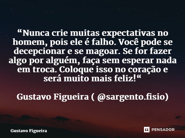 ⁠“Nunca crie muitas expectativas no homem, pois ele é falho. Você pode se decepcionar e se magoar. Se for fazer algo por alguém, faça sem esperar nada em troca.... Frase de gustavo figueira.