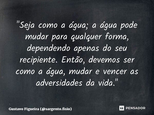 "Seja como a água; a água pode mudar para qualquer forma, dependendo apenas do seu recipiente. Então, devemos ser como a água, mudar e vencer as adversidad... Frase de Gustavo Figueira (sargento.fisio).