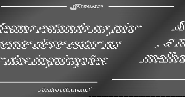 Mesmo estando na pior , a mente deve estar na melhor das inspirações.... Frase de Gustavo Fioravanti.