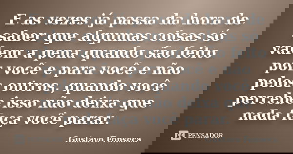 E as vezes já passa da hora de saber que algumas coisas só valem a pena quando são feito por você e para você e não pelos outros, quando você percebe isso não d... Frase de Gustavo Fonseca.