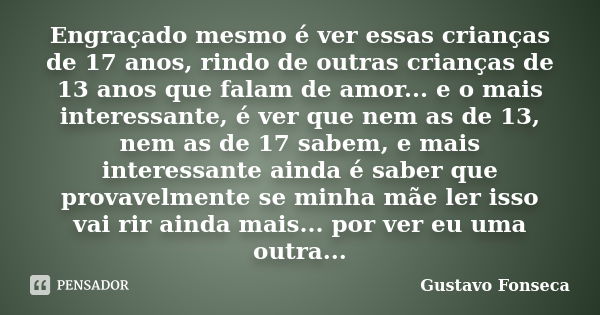 Engraçado mesmo é ver essas crianças de 17 anos, rindo de outras crianças de 13 anos que falam de amor... e o mais interessante, é ver que nem as de 13, nem as ... Frase de Gustavo Fonseca.