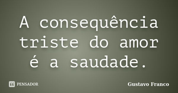 A consequência triste do amor é a saudade.... Frase de Gustavo Franco.