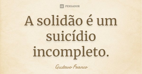 A solidão é um suicídio incompleto.... Frase de Gustavo Franco.