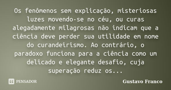 Os fenômenos sem explicação, misteriosas luzes movendo-se no céu, ou curas alegadamente milagrosas não indicam que a ciência deve perder sua utilidade em nome d... Frase de Gustavo Franco.