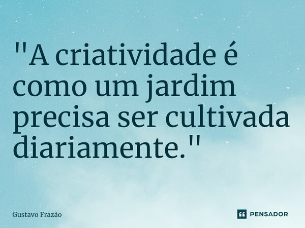 ⁠"A criatividade é como um jardim precisa ser cultivada diariamente."... Frase de Gustavo Frazão.
