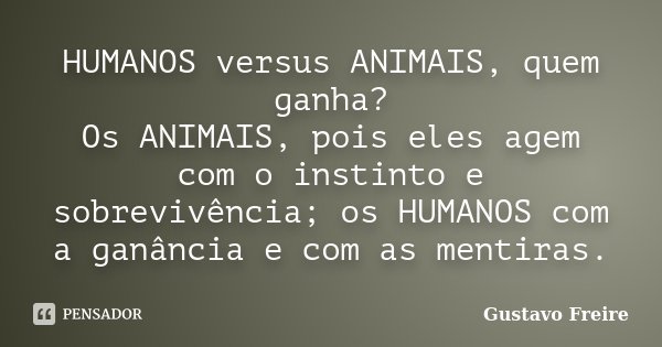 HUMANOS versus ANIMAIS, quem ganha? Os ANIMAIS, pois eles agem com o instinto e sobrevivência; os HUMANOS com a ganância e com as mentiras.... Frase de Gustavo Freire.