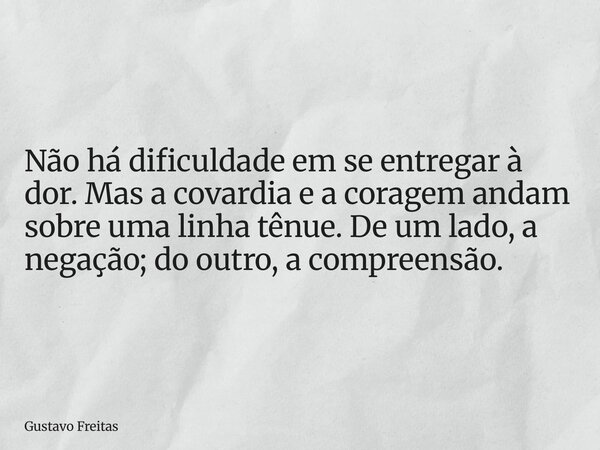 Não há dificuldade em se entregar à dor. Mas a covardia e a coragem andam sobre uma linha tênue. De um lado, a negação; do outro, a compreensão.... Frase de Gustavo Freitas.