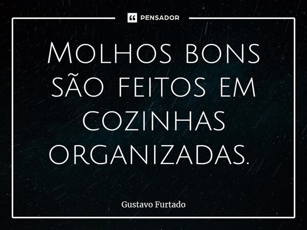 Molhos bons são feitos em cozinhas organizadas. ⁠... Frase de Gustavo Furtado.