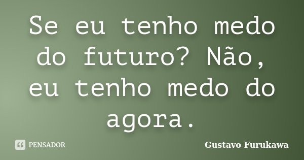 Se eu tenho medo do futuro? Não, eu tenho medo do agora.... Frase de Gustavo Furukawa.