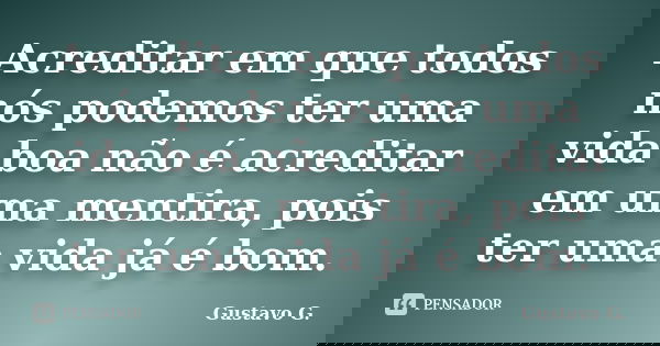 Acreditar em que todos nós podemos ter uma vida boa não é acreditar em uma mentira, pois ter uma vida já é bom.... Frase de Gustavo G..