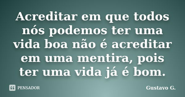 Acreditar em que todos nós podemos ter uma vida boa não é acreditar em uma mentira, pois ter uma vida já é bom.... Frase de Gustavo G..