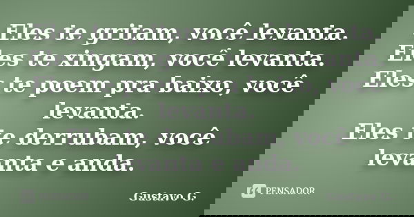 Eles te gritam, você levanta. Eles te xingam, você levanta. Eles te poem pra baixo, você levanta. Eles te derrubam, você levanta e anda.... Frase de Gustavo G..