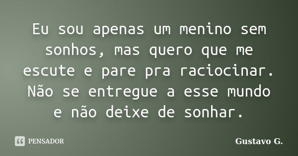 Eu sou apenas um menino sem sonhos, mas quero que me escute e pare pra raciocinar. Não se entregue a esse mundo e não deixe de sonhar.... Frase de Gustavo G..