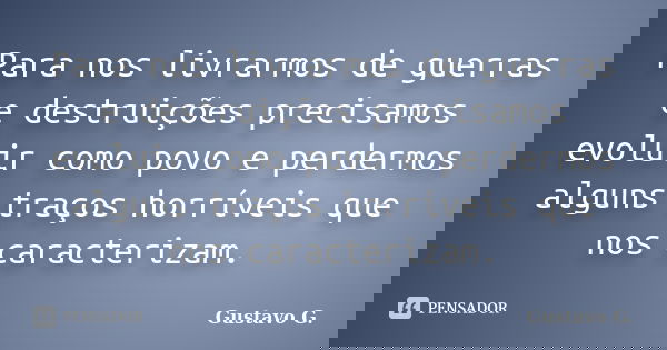 Para nos livrarmos de guerras e destruições precisamos evoluir como povo e perdermos alguns traços horríveis que nos caracterizam.... Frase de Gustavo G..