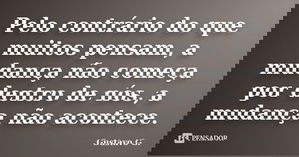 Pelo contrário do que muitos pensam, a mudança não começa por dentro de nós, a mudança não acontece.... Frase de Gustavo G..