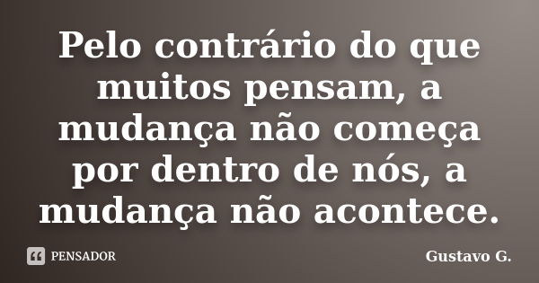 Pelo contrário do que muitos pensam, a mudança não começa por dentro de nós, a mudança não acontece.... Frase de Gustavo G..