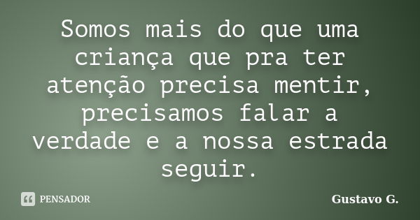 Somos mais do que uma criança que pra ter atenção precisa mentir, precisamos falar a verdade e a nossa estrada seguir.... Frase de Gustavo G..