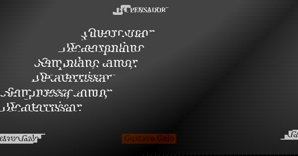 Quero voar De aeroplano Sem plano, amor, De aterrissar Sem pressa, amor, De aterrissar.... Frase de Gustavo Galo.